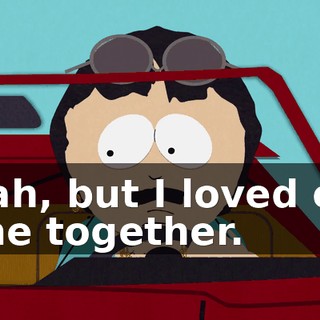 Yeah, but I loved our time together.