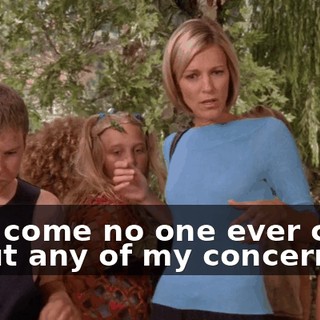 How come no one ever cares about any of my concerns?!