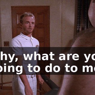 Why, what are you going to do to me?