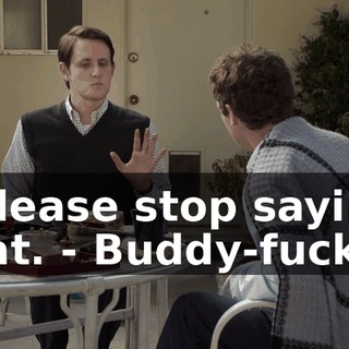 - Please stop saying that. - Buddy-fucker.