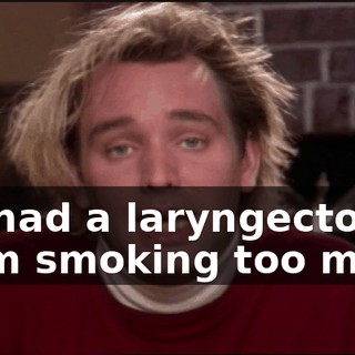 He had a laryngectomy from smoking too much
