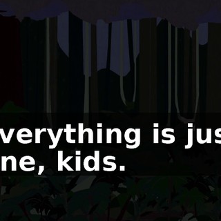 Everything is just fine, kids.