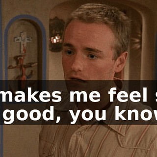 It makes me feel so, so good, you know?