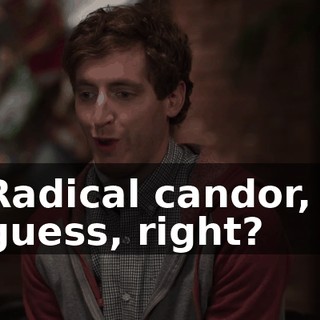 Radical candor, I guess, right?