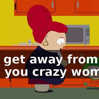 You get away from me, you crazy woman!