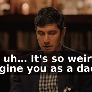 It's, uh… It's so weird to imagine you as a dad.