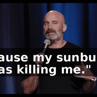 'cause my sunburn was killing me."