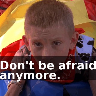 Don't be afraid anymore.