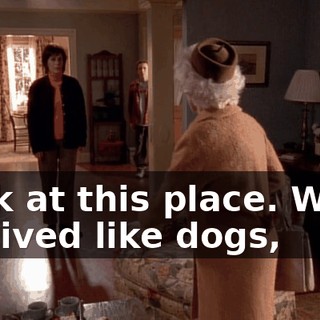 Look at this place. While we lived like dogs,