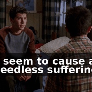 I do seem to cause a lot of needless suffering.