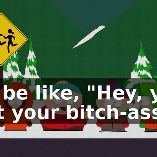 I'd be like, "Hey, you get your bitch-ass