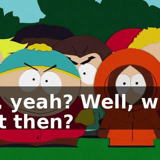 Oh, yeah? Well, what is it then?