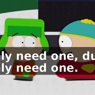 I only need one, dude. I only need one.