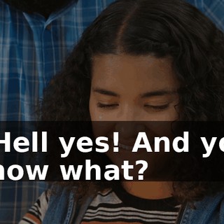 - Hell yes! And you know what?