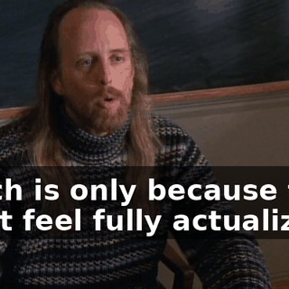 which is only because they don't feel fully actualized.