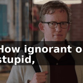 How ignorant or stupid,