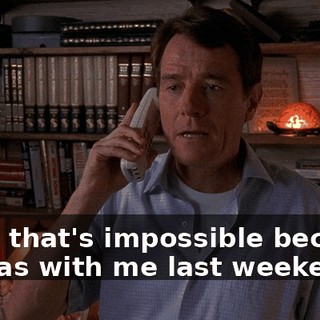 Well, that's impossible because he was with me last weekend.
