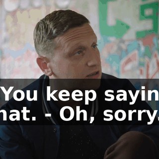- You keep saying that. - Oh, sorry.