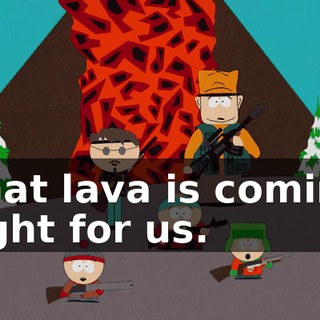 That lava is coming right for us.