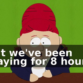 But we've been playing for 8 hours!