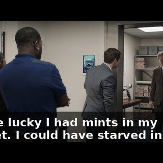 You're lucky I had mints in my pocket. I could have starved in here.