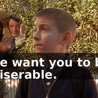 We want you to be miserable.