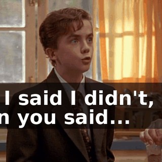 No, I said I didn't, and then you said...