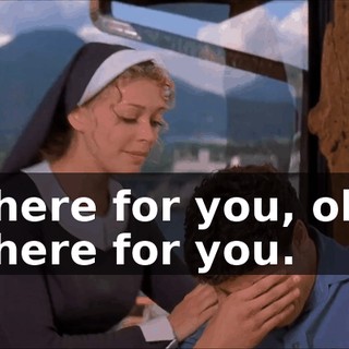 I'm here for you, okay? I'm here for you.