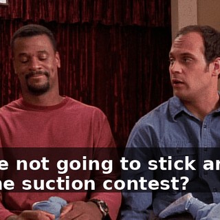 You're not going to stick around for the suction contest?