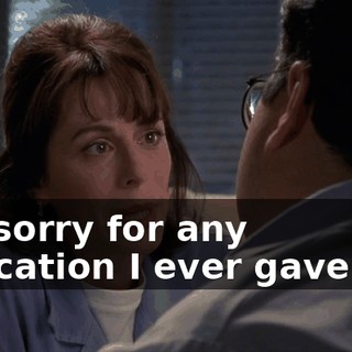 I'm sorry for any indication I ever gave you