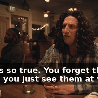 That's so true. You forget that when you just see them at work.