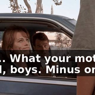 Uh... What your mother said, boys. Minus one.