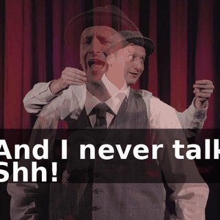 -And I never talk. -Shh!