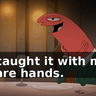 I caught it with my bare hands.