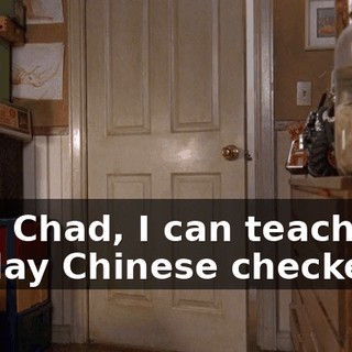 Hey, Chad, I can teach you to play Chinese checkers