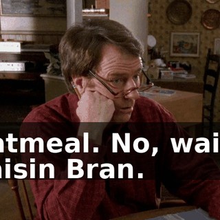 Oatmeal. No, wait-- Raisin Bran.