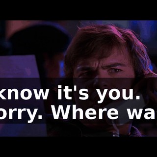 - l know it's you. - Sorry. Where was l?