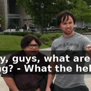 - Hey, guys, what are you doing? - What the hell?