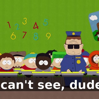 I can't see, dude.