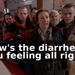 How's the diarrhea? You feeling all right?