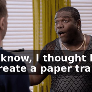 You know, I thought I got to create a paper trail.