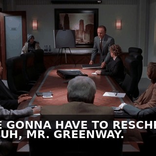 WE'RE GONNA HAVE TO RESCHEDULE THIS, UH, MR. GREENWAY.
