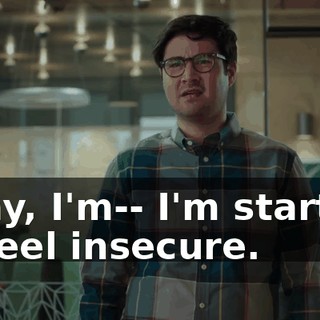 Okay, I'm-- I'm starting to feel insecure.