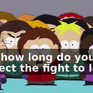 Uh, how long do you expect the fight to last?
