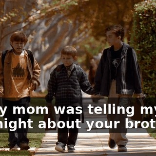 So my mom was telling my dad last night about your brother.
