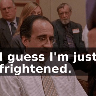 I guess I'm just frightened.