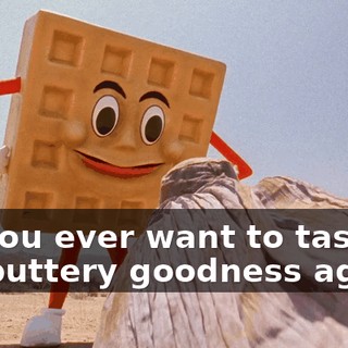 Do you ever want to taste my buttery goodness again?