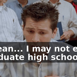 I mean... I may not even graduate high school.