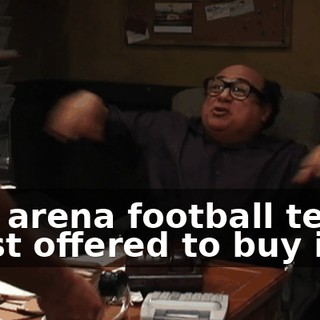The arena football team. I just offered to buy it.