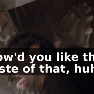 How'd you like the taste of that, huh ?